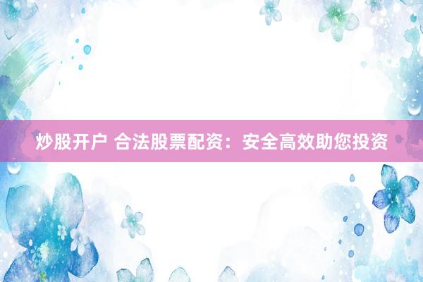 炒股开户 合法股票配资：安全高效助您投资