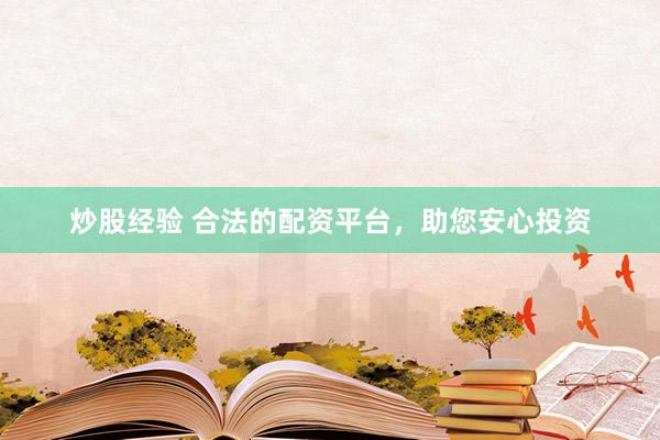 炒股经验 合法的配资平台，助您安心投资