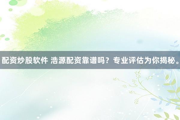 配资炒股软件 浩源配资靠谱吗？专业评估为你揭秘。