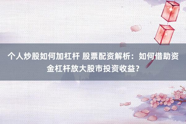 个人炒股如何加杠杆 股票配资解析：如何借助资金杠杆放大股市投资收益？