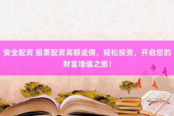 安全配资 股票配资高额返佣，轻松投资，开启您的财富增值之旅！