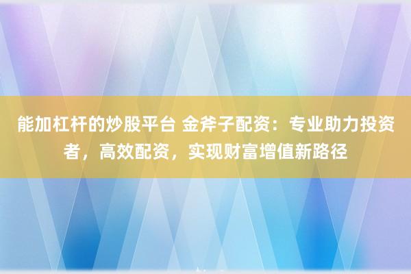 能加杠杆的炒股平台 金斧子配资：专业助力投资者，高效配资，实现财富增值新路径