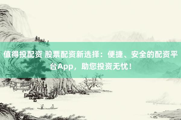 值得投配资 股票配资新选择：便捷、安全的配资平台App，助您投资无忧！