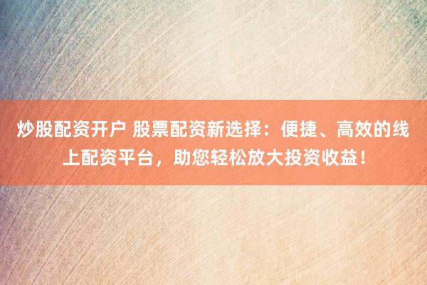 炒股配资开户 股票配资新选择：便捷、高效的线上配资平台，助您轻松放大投资收益！