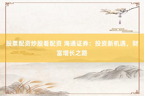 股票配资炒股看配资 海通证券：投资新机遇，财富增长之路