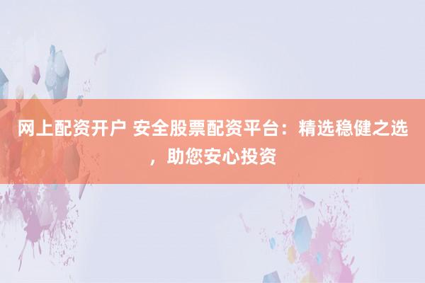 网上配资开户 安全股票配资平台：精选稳健之选，助您安心投资