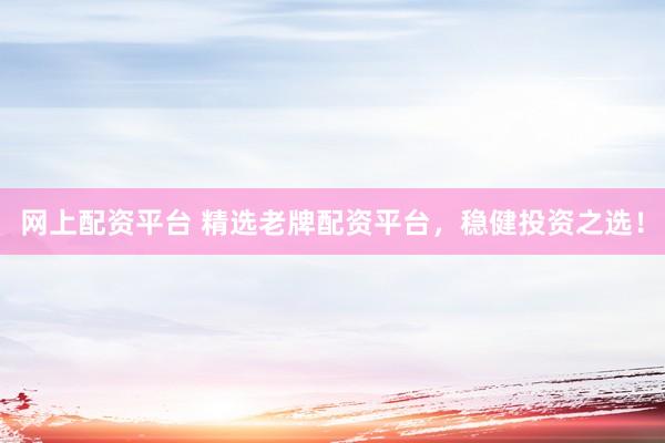 网上配资平台 精选老牌配资平台，稳健投资之选！