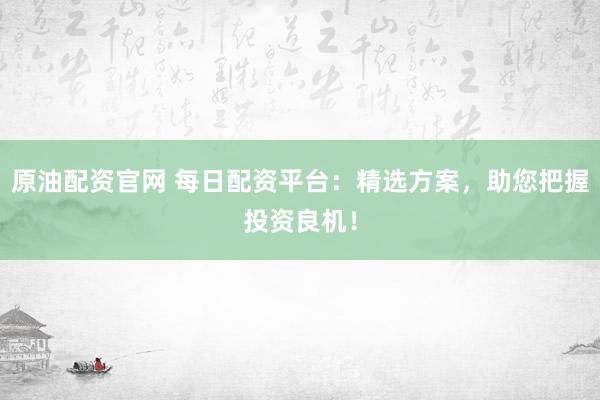 原油配资官网 每日配资平台：精选方案，助您把握投资良机！
