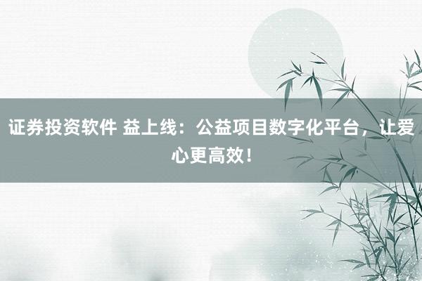 证券投资软件 益上线：公益项目数字化平台，让爱心更高效！
