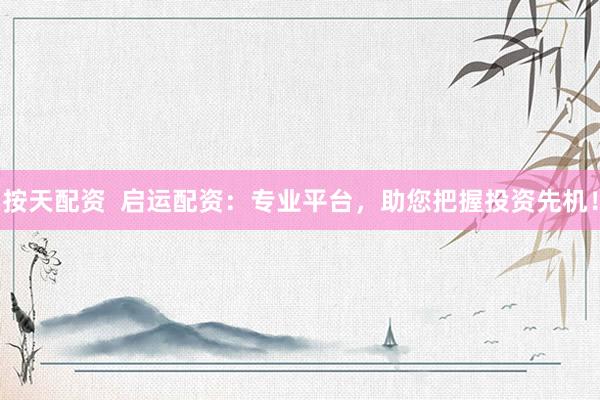 按天配资  启运配资：专业平台，助您把握投资先机！
