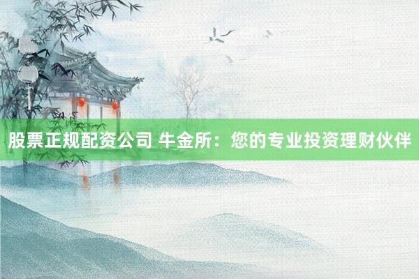 股票正规配资公司 牛金所：您的专业投资理财伙伴