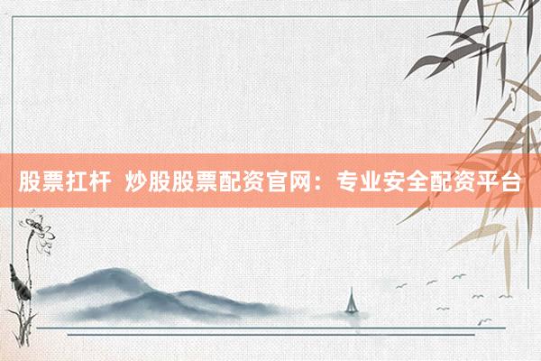 股票扛杆  炒股股票配资官网：专业安全配资平台