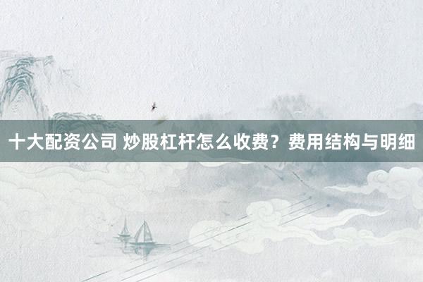 十大配资公司 炒股杠杆怎么收费？费用结构与明细