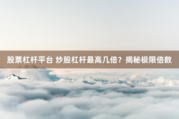 股票杠杆平台 炒股杠杆最高几倍？揭秘极限倍数