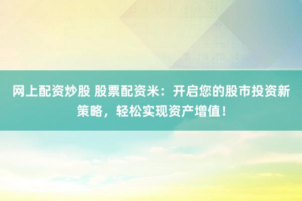 网上配资炒股 股票配资米：开启您的股市投资新策略，轻松实现资产增值！