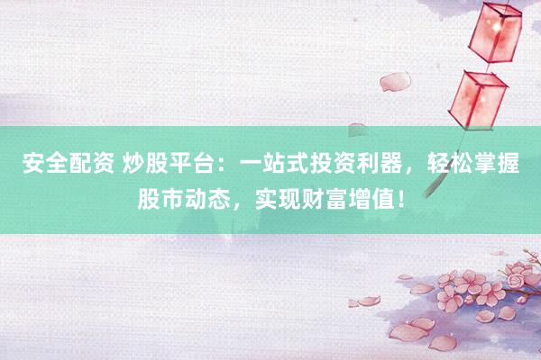 安全配资 炒股平台：一站式投资利器，轻松掌握股市动态，实现财富增值！