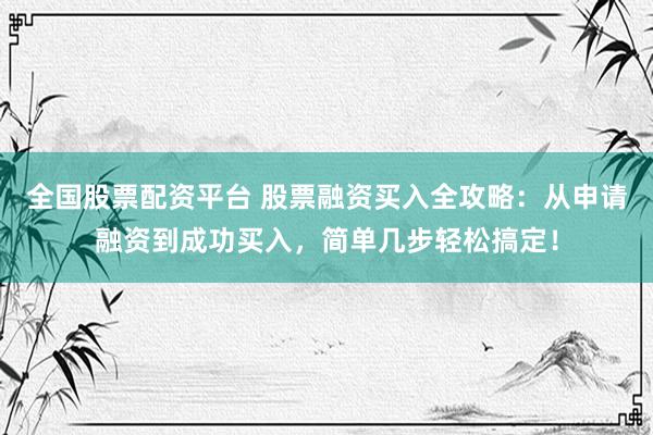 全国股票配资平台 股票融资买入全攻略：从申请融资到成功买入，简单几步轻松搞定！