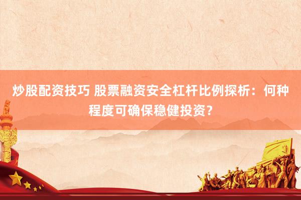 炒股配资技巧 股票融资安全杠杆比例探析：何种程度可确保稳健投资？
