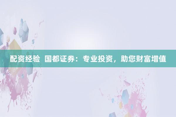 配资经验  国都证券：专业投资，助您财富增值