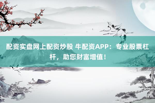 配资实盘网上配资炒股 牛配资APP：专业股票杠杆，助您财富增值！