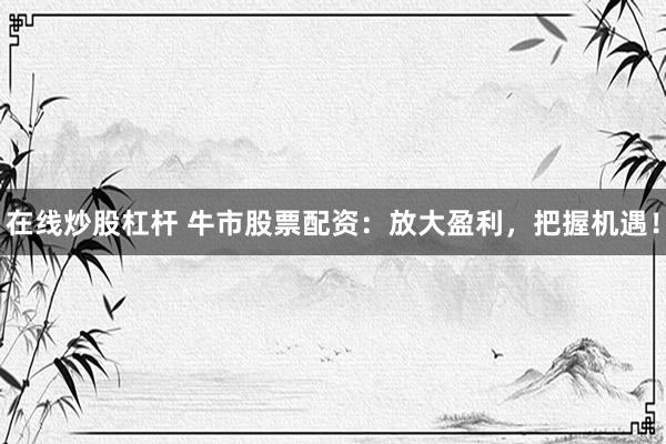 在线炒股杠杆 牛市股票配资：放大盈利，把握机遇！