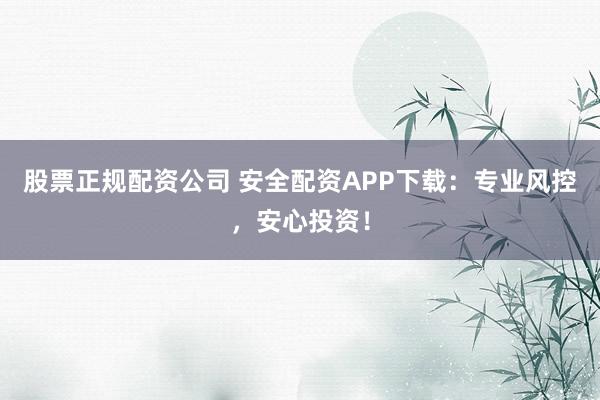 股票正规配资公司 安全配资APP下载：专业风控，安心投资！