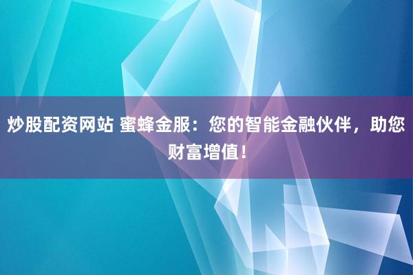 炒股配资网站 蜜蜂金服：您的智能金融伙伴，助您财富增值！