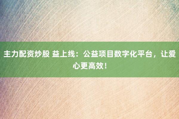 主力配资炒股 益上线：公益项目数字化平台，让爱心更高效！