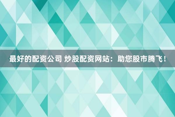 最好的配资公司 炒股配资网站：助您股市腾飞！