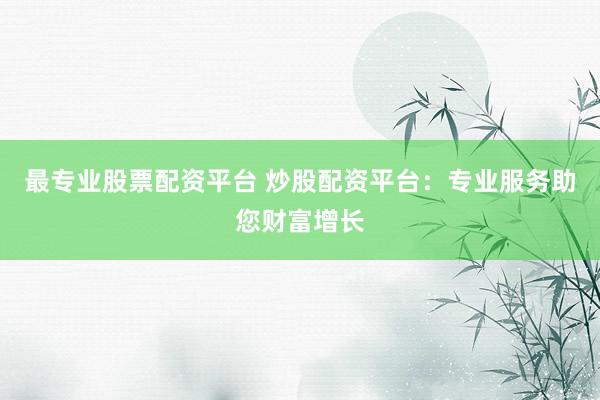 最专业股票配资平台 炒股配资平台：专业服务助您财富增长