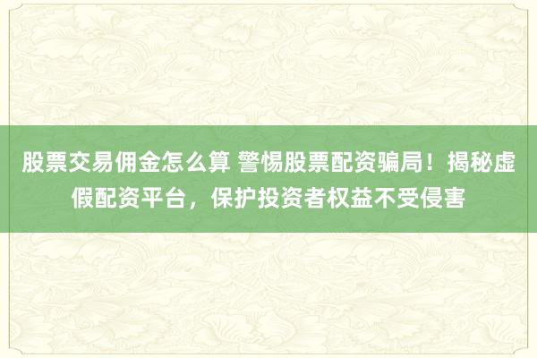 股票交易佣金怎么算 警惕股票配资骗局！揭秘虚假配资平台，保护投资者权益不受侵害