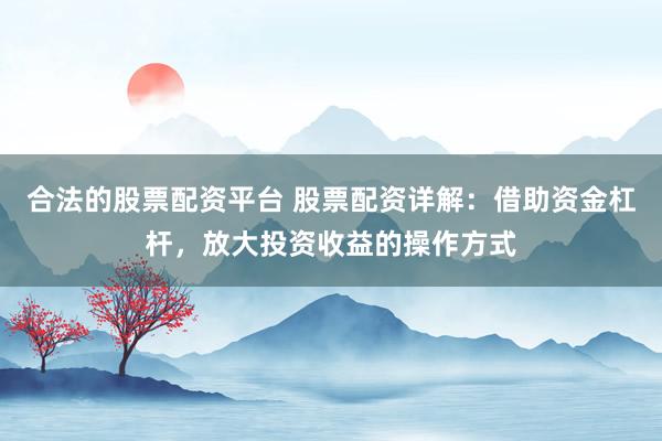 合法的股票配资平台 股票配资详解:借助资金杠杆,放大投资收益的操作方式