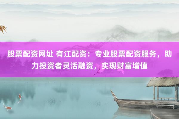 股票配资网址 有江配资:专业股票配资服务,助力投资者灵活融资,实现财富增值