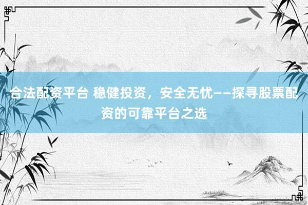 合法配资平台 稳健投资,安全无忧——探寻股票配资的可靠平台之选
