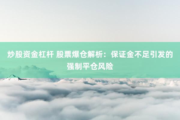 炒股资金杠杆 股票爆仓解析:保证金不足引发的强制平仓风险
