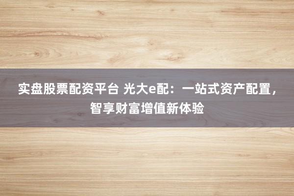 实盘股票配资平台 光大e配：一站式资产配置，智享财富增值新体验
