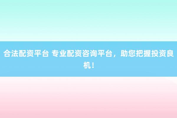 合法配资平台 专业配资咨询平台，助您把握投资良机！