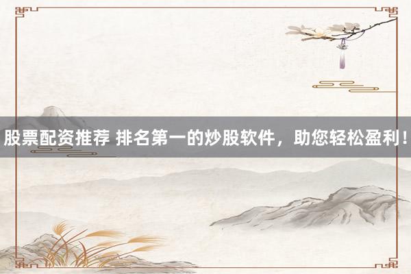 股票配资推荐 排名第一的炒股软件，助您轻松盈利！