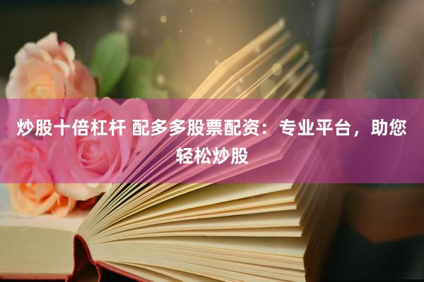 炒股十倍杠杆 配多多股票配资：专业平台，助您轻松炒股