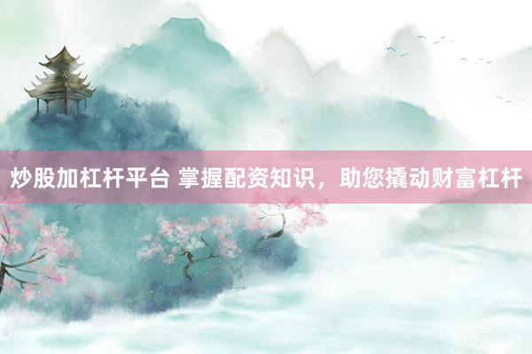 炒股加杠杆平台 掌握配资知识，助您撬动财富杠杆