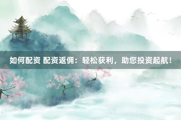 如何配资 配资返佣：轻松获利，助您投资起航！