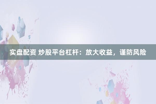 实盘配资 炒股平台杠杆：放大收益，谨防风险
