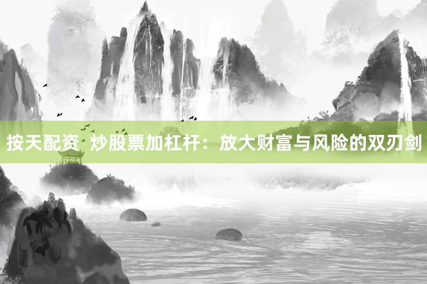 按天配资  炒股票加杠杆：放大财富与风险的双刃剑