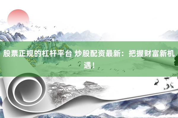 股票正规的杠杆平台 炒股配资最新:把握财富新机遇!