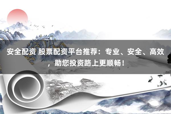 安全配资 股票配资平台推荐：专业、安全、高效，助您投资路上更顺畅！