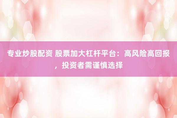 专业炒股配资 股票加大杠杆平台：高风险高回报，投资者需谨慎选择