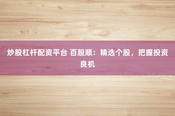 炒股杠杆配资平台 百股顺：精选个股，把握投资良机
