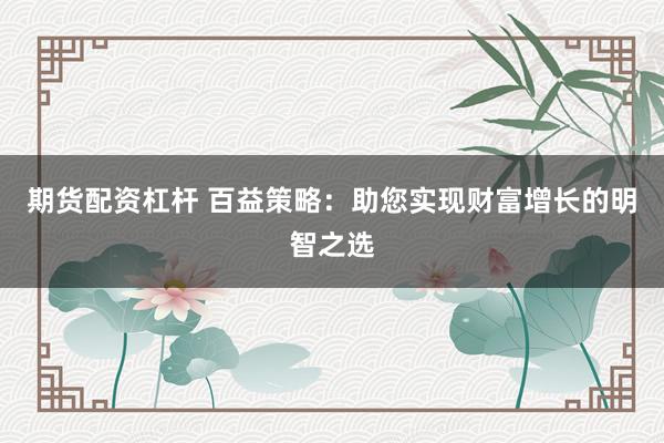 期货配资杠杆 百益策略：助您实现财富增长的明智之选