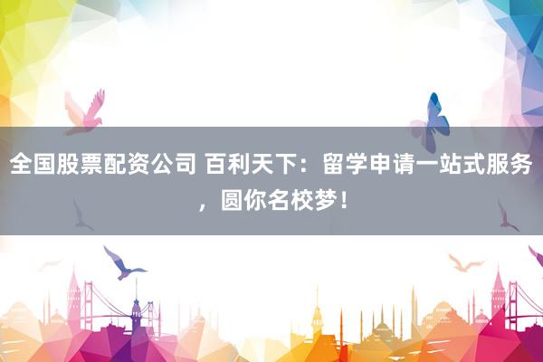 全国股票配资公司 百利天下:留学申请一站式服务,圆你名校梦!