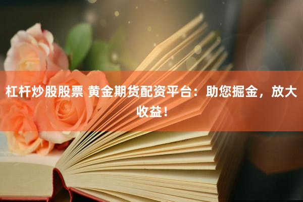 杠杆炒股股票 黄金期货配资平台：助您掘金，放大收益！
